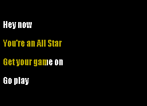 H81! HOW
YOII'I'B an NI Star

GBIUOUI'QEIHB on

60 play