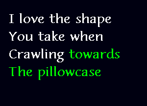 I love the shape
You take when

Crawling towards
The pillowcase