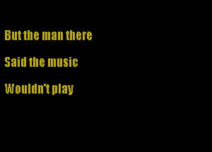 Ell! the man there

Said the music

WOUIIIII'I play