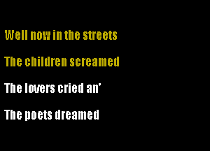 W8 HDWill Ille streets
The children screamed
The IOUBI'S cried 3H'

The 00818 dreamed