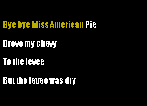 BUB W8 Miss American Pie
DI'UUB mUCIIGW

T0 the levee

But the IWBB was (In!