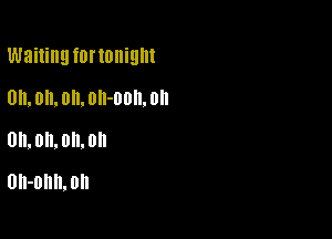 Waiting fUI'IOIliQIII

Oh. Oil. on. Oll-ODII. Oll
0H, On, 0h, 0
0h-0l1l1.0l1