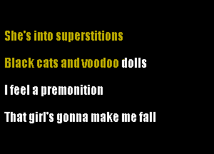 SHE'S into superstitions
Black cats anlIUDOIIDO (IONS

HBBI a lll'GlIlDlliliOll

That girl's gonna make me fall