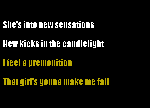 SHE'S into new sensations
HEW KiBKS in me candlelight

HBBI a lll'GlIlDlliliOll

That girl's gonna make me fall