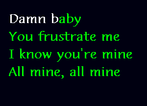 Damn baby
You frustrate me

I know you're mine
All mine, all mine