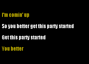 rm BOIIIiII'llIl

50 U0 better gettnis party started

Gettnis party started

YOU D8118!