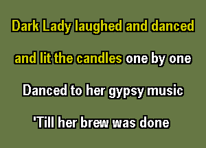 Dark Lady laughed and danced
and lit the candles one by one
Danced to her gypsy music

'Till her brew was done