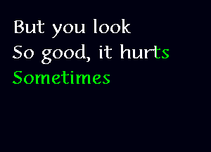 But you look
50 good, it hurts

Sometimes