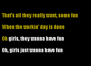 That's all IIIBU really want, some fun

When the workin' (lav is (10118
0 QiIISJHBU wanna IIEUB fllll

Uh, girls justwanna have fun