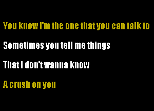 Y0 KIIDW I'm Ille one lat U0 can talkto

Sometimes U0 (8 me things
Thatl HOW! wanna know

H DI'USII 0 U0