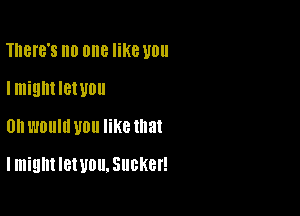 There's no one like U0

I miQMIBIUOU
0 would you like that

I might IBWOU. SUOKBI!