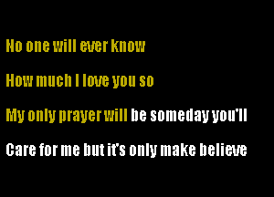 0 one Will BUB! KIIOW

HOW much I IWB WI! 80

MU OHIU DIBUBIWHI D8 someday UDII'II

Gare f0l' me llllt it's ODIU make DBIiEUB