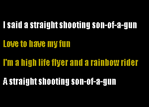 I said a straight shooting son-of-a-gun
lime to HUB mellIl

I'm a high life HUB! anti 8 rainbow rider

H straight shooting son-of-a-gun