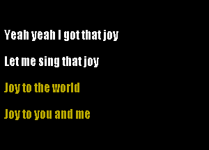 Yeah yeah I gottllatiov

let me sing lllaIiW
JOUIO lllBl'JOlm

1011 10 U0 and me