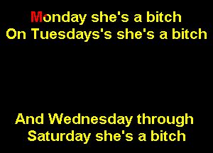 Monday she's a bitch
On Tuesdays's she's a bitch

And Wednesday through
Saturday she's a bitch