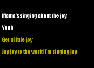 Mama's singing alwut the 1'01!
Yeah
Geta Iinleiou

JOUiOU 10 me WONG I'm singing it!!!