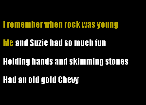 I rememnerwnen I'00K was young

MB and Suzie Hall SO much fun

HOIIliIIQ hands and skimming SIDIIBS

Had an Old QOIII GIIGW