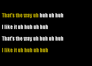 That's llle W31! IIII Illlll llII Illlll
I like it uh huh uh huh

That's me l'JBU ll 11 ll nun

I like it Uh huh Uh huh