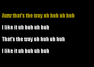 RWW that's the WW llll Illlll llll Illlll

I like it llll III! III! III!
That's me l'JBU III! II II nun

I like it Uh huh Uh huh