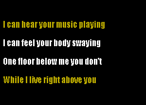 I can nearuour music playing
I can feel U01 llDllU swaying

UIIB fl00l' DBIDL'J me U0 UDII'I

While I live rigntanwe WU