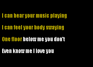 I can nearuour music playing

I can feel U01 llDllU swaying

UIIB fl00l' DBIDL'J me U0 UDII'I

EUBII KNOW me I IWB U011