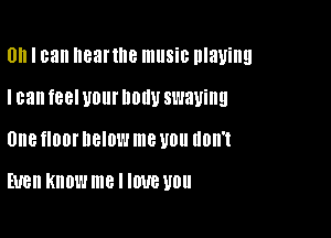 Ull I can Ileartne lllllSiB nlaying

I can feel U01 llDllU swaying

UIIB fl00l' DBIDL'J me U0 UDII'I

EUBII KNOW me I IWB U011