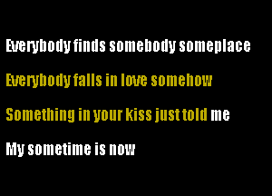 EUBWDDIIU fillllS SOIIIBIIOIIU someplace
EUBWDDIIUfaIIS ill IOUB somehow

Something ill U01 KiSS illSIIOIIl me

h'lusometime is now