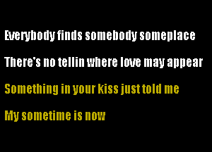 EUBWDOIW fillllS SOIIIBIIOIIU someplace
There's Ill) tellin I'HIBIB IWB may appear

Something ill U01 KiSS illSIIOIIl me

h'lusometime is now