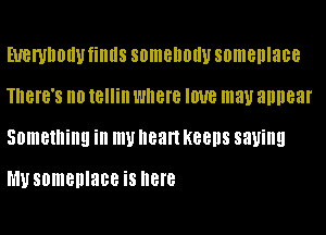 EUBWDOIW fillllS SOIIIBIIOIIU someplace
There's Ill) tellin I'HIBIB IWB may appear

Something ill my Heart KBBIIS saying

h'lysomenlace is here