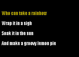 WHO can take a rainbow
Wrap ill a sign

Soakitin the sun

HUG make a QI'OOW lemon nie