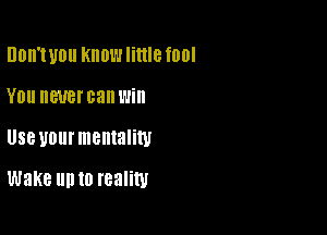 DDII'I U0 KIIOW little 10!

YOU BUB! can Will

Useyourmemaliw

Wake llll to reality