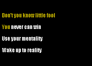 DDII'I U0 KIIOW little 10!

YOU BUB! can Will

Useyourmemaliw

Wake llll to reality