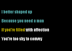 I DBHBI Sllallell llll

Because U011 88!! a man

lwou're filled with affection

YOU'I'B 100 SW 10 convey