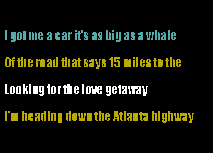I 901 me a car '8 as IliEI as a whale

0? me man Illa! says 15 miles to the
lOOKiIIQ tonne IWB getaway

I'm heading down NIB Atlanta highway