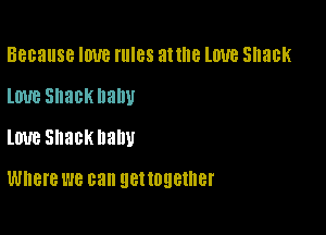 Because IOUB rules at llle lWB Shack
lime Shack llallU

love Shackllallu

Where WE can get together
