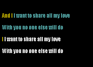 Am! I I want 10 share all my IWB

With UOII no one else Will (10
llwantto share 3 my IDUB

With UOll no one 8'88 Will U0