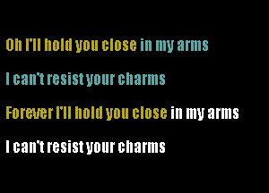 0h I'll lllllll U0 close ill my arms

I can't IBSiSIUDIIF charms

FDI'EUBI' I'll Um U0 BIDSB ill my arms

I can't IBSiSWOUI' charms