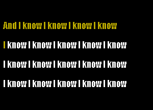 Am! I KIIBWI KIIDWI KIIOWI KIIOW
I KHOWI KIIOWI KIIDWI KIIOWI KIIOW
I KHOWI KHOWI KHDWI KHOWI KNOW

I KHOWI KIIOWI KHOWI KHOWI know