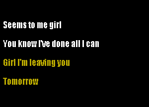 Seems to me Hill
YOU KNOW Ne IIOIIB all I can

Gill I'm leaving U0

Tomorrow