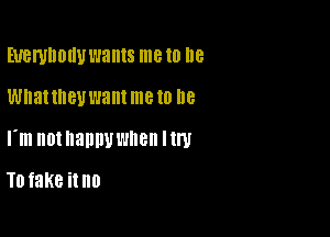 EUBWDDIIU wants me 10 he

wnattnevwant me to DB

I'm DINEHIIUWIIBII NW

To fake it!!!)