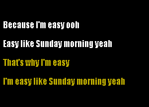 Because I'm 838V 00

Easy like Sunday morning U88
That's WW I'm 8381!

I'm 8351! KC Sllllllall morning yeah