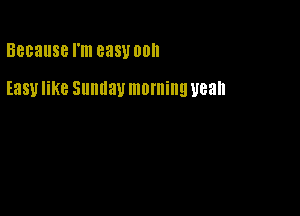 Because I'm 838V 00

Easy like Sunday morning U68