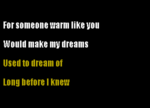 FDI'SOIIIBOIIB warm like U0
WOUIII make my dreams

USBII 10 dream 0f

Long DGfOIB I Knew