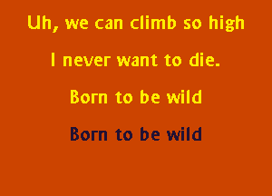 Uh, we can climb so high

I never want to die.

Born to be wild