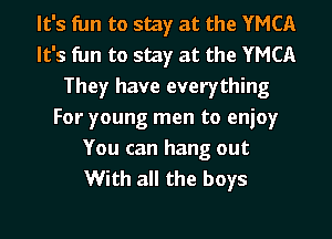 It's fun to stay at the YMCA
It's fun to stay at the YMCA
They have everything
For young men to enjoy

You can hang out
With all the boys