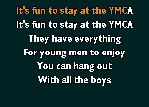 It's fun to stay at the YMCA
It's fun to stay at the YMCA
They have everything
For young men to enjoy

You can hang out
With all the boys