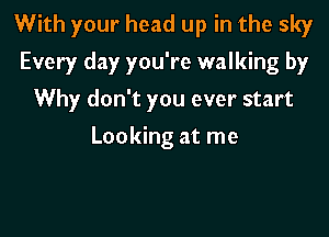 With your head up in the sky
Every day you're walking by

Why don't you ever start
Looking at me