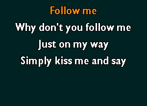 Follow me
Why don't you follow me
just on my way

Simply kiss me and say