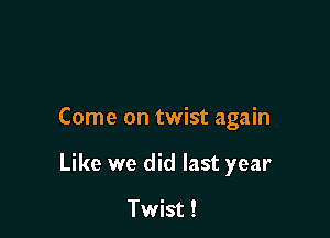 Come on twist again

Like we did last year

Twist !