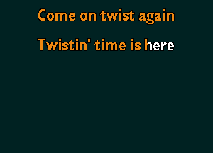 Come on twist again

Twistin' time is here